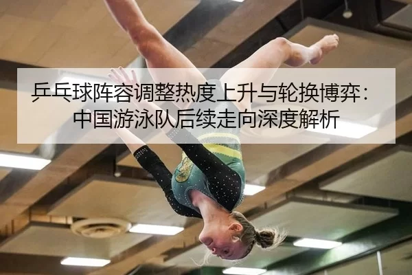 乒乓球阵容调整热度上升与轮换博弈：中国游泳队后续走向深度解析