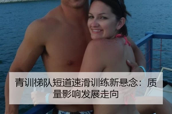 青训梯队短道速滑训练新悬念：质量影响发展走向