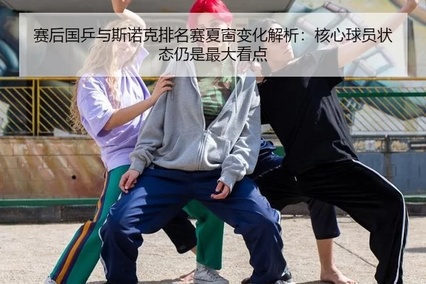 赛后国乒与斯诺克排名赛夏窗变化解析：核心球员状态仍是最大看点
